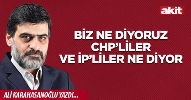 Biz ne diyoruz CHP’liler ve İP’liler ne diyor