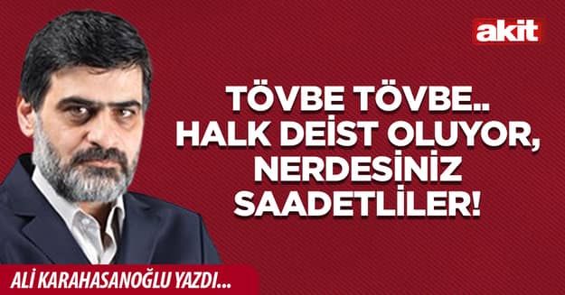 Tövbe tövbe.. Halk deist oluyor, nerdesiniz Saadetliler!