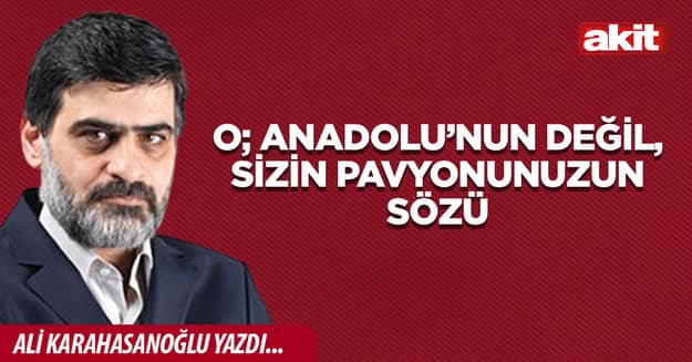 O; Anadolu’nun değil, sizin pavyonunuzun sözü