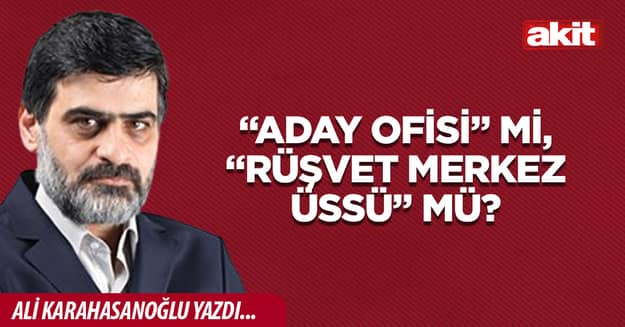 “Aday Ofisi” mi, “Rüşvet merkez üssü” mü?