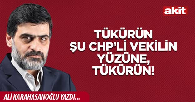 Tükürün şu CHP’li vekilin yüzüne, tükürün!