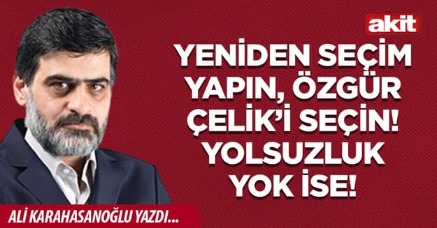 Yeniden seçim yapın, Özgür Çelik’i seçin! Yolsuzluk yok ise!