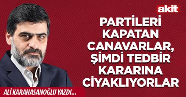 Partileri kapatan canavarlar, şimdi tedbir kararına ciyaklıyorlar