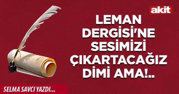 Leman Dergisi'ne sesimizi çıkartacağız dimi ama!..