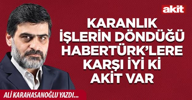 Karanlık işlerin döndüğü Habertürk’lere karşı iyi ki Akit var