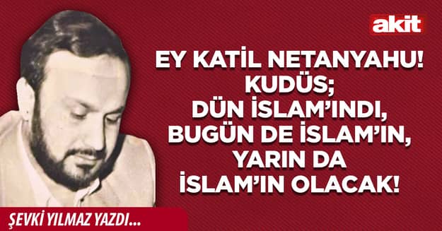 Ey Katil Netanyahu! KUDÜS; dün İslam’ındı, bugün de İslam’ın, yarın da İslam’ın olacak!