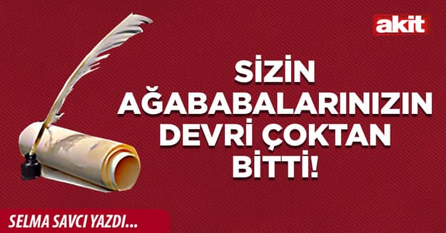 Sizin ağababalarınızın devri çoktan bitti!