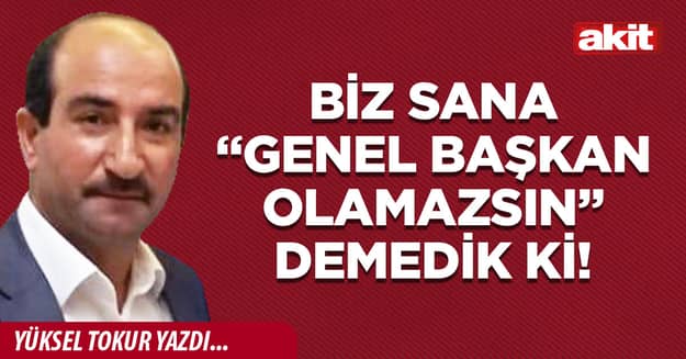 Biz sana “Genel Başkan olamazsın” demedik ki!