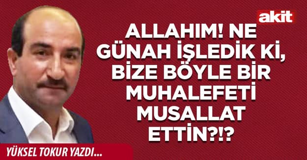 Allahım! Ne günah işledik ki, bize böyle bir muhalefeti musallat ettin?!?