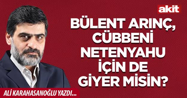 Bülent Arınç, cübbeni Netenyahu için de giyer misin?