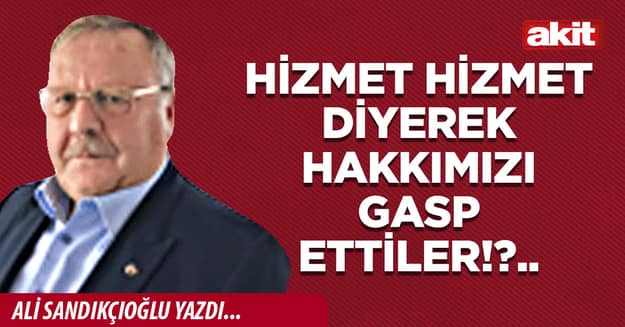 Hizmet hizmet diyerek hakkımızı gasp ettiler!?..