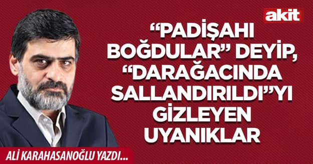 “Padişahı boğdular” deyip, “darağacında sallandırıldı”yı gizleyen uyanıklar