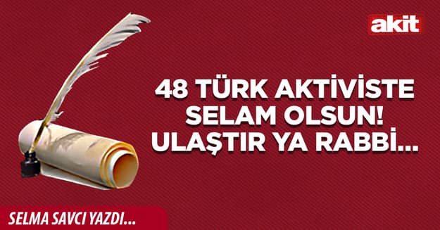 48 Türk aktiviste selam olsun! Ulaştır Ya Rabbi…