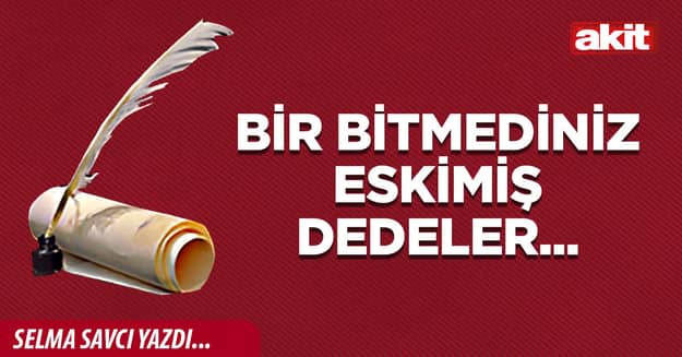 Bir bitmediniz eskimiş dedeler...