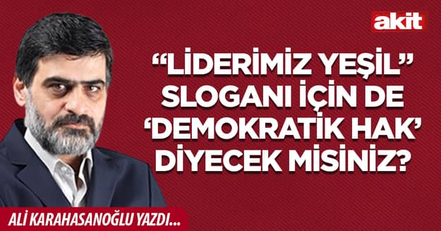“Liderimiz Yeşil” sloganı için de ‘demokratik hak’ diyecek misiniz?