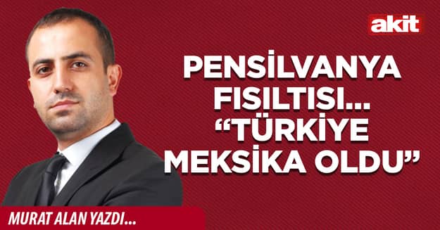 Pensilvanya fısıltısı… “Türkiye Meksika oldu”