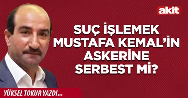 Suç işlemek Mustafa Kemal’in askerine serbest mi?