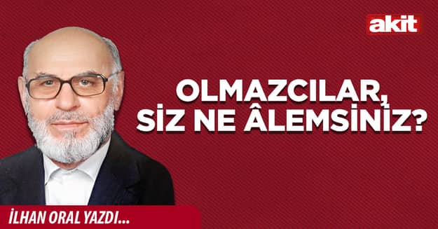 Olmazcılar, siz ne âlemsiniz?