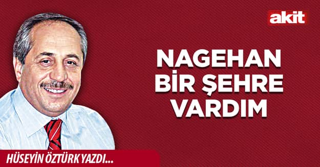 Nagehan bir şehre vardım