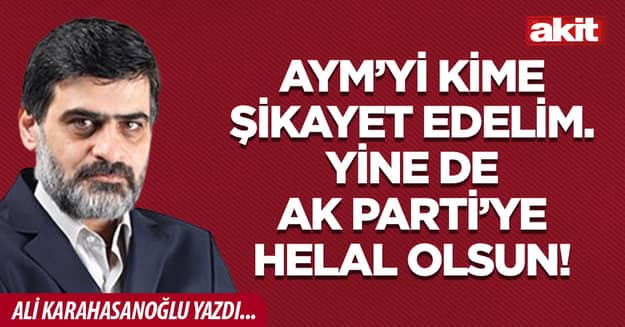 AYM’yi kime şikayet edelim. Yine de AK Parti’ye helal olsun!