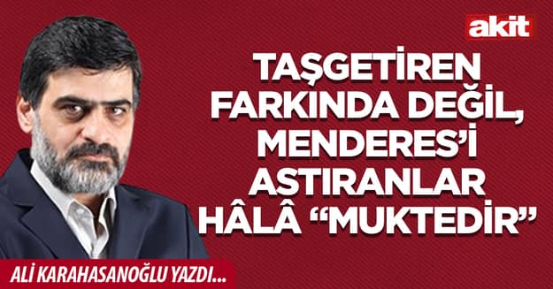Taşgetiren farkında değil, Menderes’i astıranlar hâlâ “muktedir”