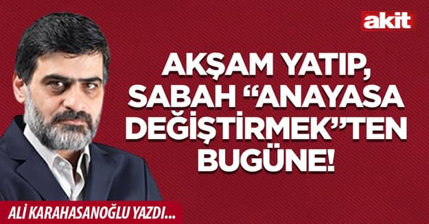 Akşam yatıp, sabah “Anayasa değiştirmek”ten bugüne!