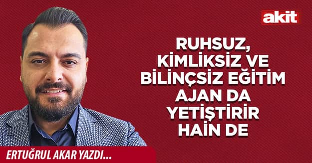 Ruhsuz, kimliksiz ve bilinçsiz eğitim ajan da yetiştirir hain de