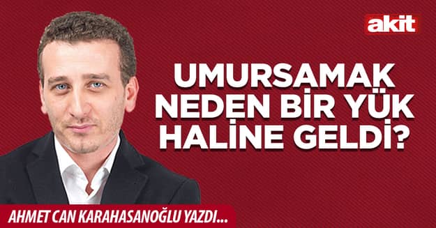 Umursamak neden bir yük haline geldi?
