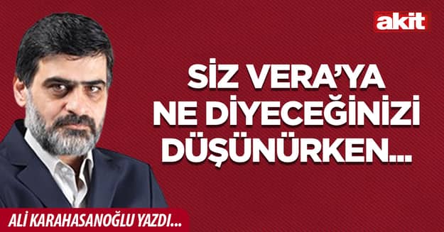 Siz Vera’ya ne diyeceğinizi düşünürken...