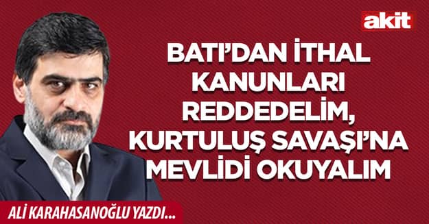 Batı’dan ithal kanunları reddedelim, Kurtuluş Savaşı’na mevlidi okuyalım