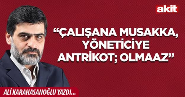 “Çalışana musakka, yöneticiye antrikot; olmaaz”