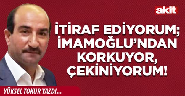İtiraf ediyorum; İmamoğlu’ndan korkuyor, çekiniyorum!