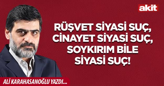 Rüşvet siyasi suç, cinayet siyasi suç, soykırım bile siyasi suç!