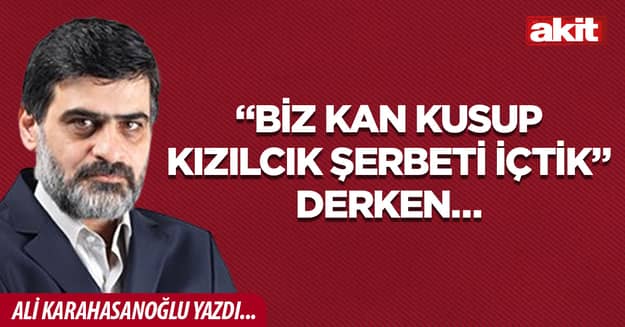 “Biz kan kusup kızılcık şerbeti içtik” derken…
