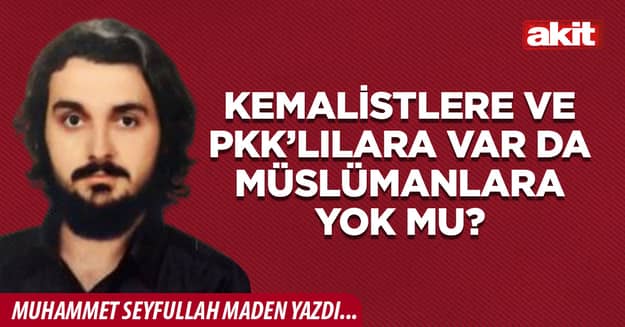 Kemalistlere ve PKK’lılara var da Müslümanlara yok mu?
