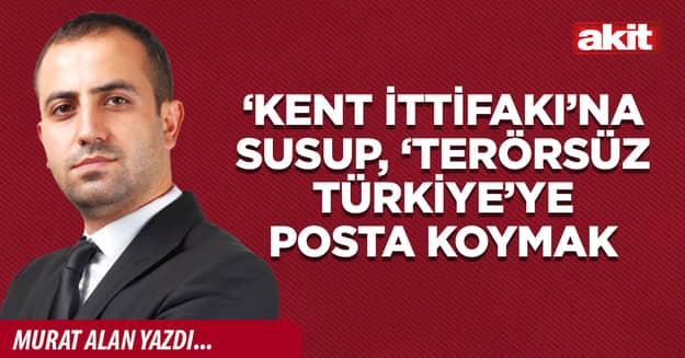 ‘Kent İttifakı’na susup, ‘Terörsüz Türkiye’ye posta koymak 