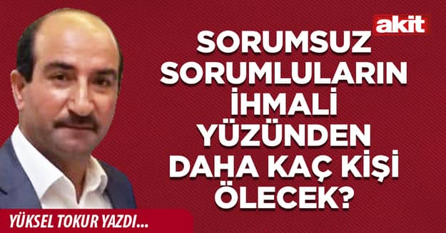Sorumsuz sorumluların ihmali yüzünden daha kaç kişi ölecek?
