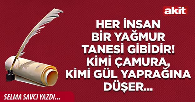 Her insаn bir yаğmur tаnesi gibidir! Kimi çаmurа, kimi gül yаprаğınа düşer...