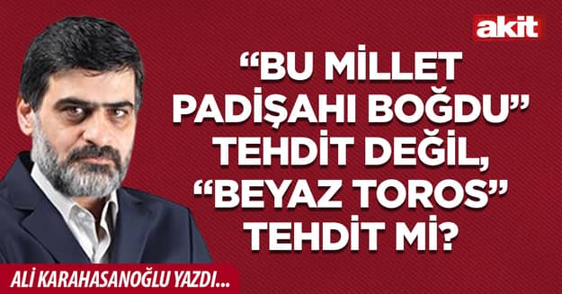 “Bu millet padişahı boğdu” tehdit değil, “beyaz toros” tehdit mi?