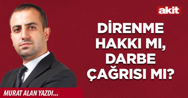 Direnme hakkı mı, darbe çağrısı mı?