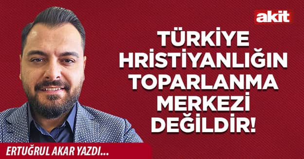 Türkiye Hristiyanlığın toparlanma merkezi değildir!