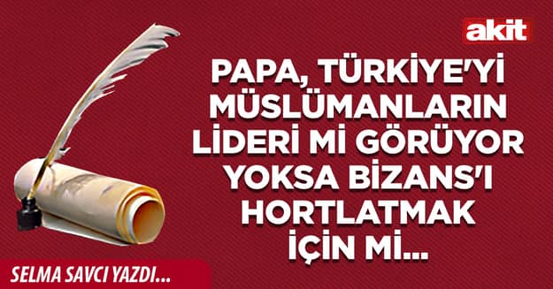 Papa, Türkiye'yi Müslümanların lideri mi görüyor yoksa Bizans'ı hortlatmak için mi...
