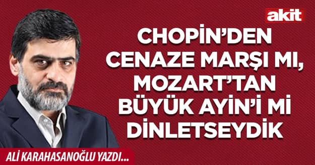 Chopin’den Cenaze Marşı mı, Mozart’tan Büyük Ayin’i mi dinletseydik