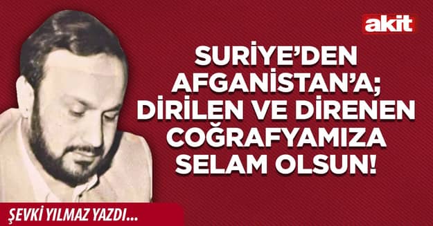 Suriye’den Afganistan’a; dirilen ve direnen coğrafyamıza selam olsun!