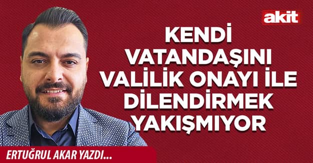 Kendi vatandaşını valilik onayı ile dilendirmek yakışmıyor