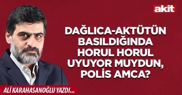 Dağlıca-Aktütün basıldığında horul horul uyuyor muydun, polis amca?