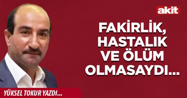 Fakirlik, hastalık ve ölüm olmasaydı…