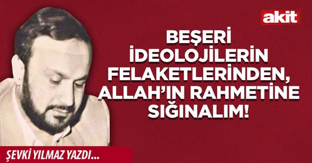 Beşeri ideolojilerin felaketlerinden, Allah’ın rahmetine sığınalım!