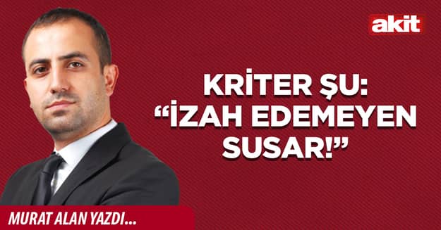 Kriter şu: “izah edemeyen susar!”