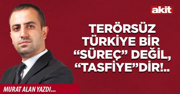 Terörsüz Türkiye bir “süreç” değil, “tasfiye”dir!..